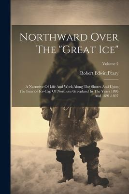 Northward Over The great Ice: A Narrative Of Life And Work Along The Shores And Upon The Interior Ice-cap Of Northern Greenland In The Years 1886 An