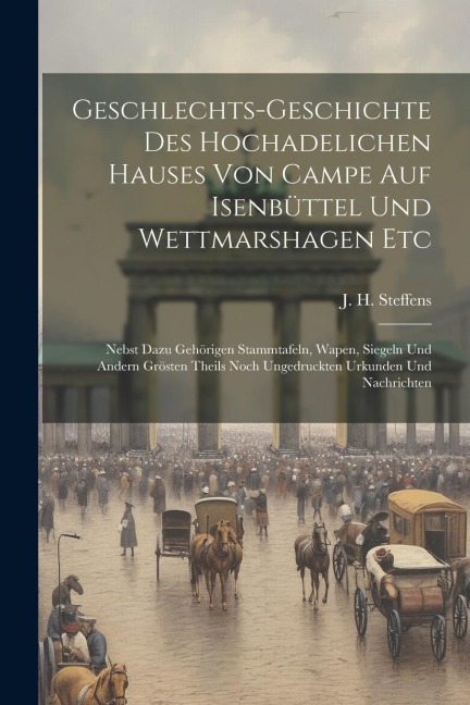 Geschlechts-geschichte Des Hochadelichen Hauses Von Campe Auf Isenbüttel Und Wettmarshagen Etc: Nebst Dazu Gehörigen Stammtafeln, Wapen, Siegeln Und Andern Grösten Theils Noch Ungedruckten Urkunden Und Nachrichten