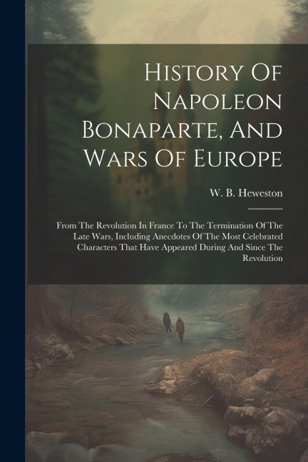 History Of Napoleon Bonaparte, And Wars Of Europe: From The Revolution In France To The Termination Of The Late Wars, Including Anecdotes Of The Most