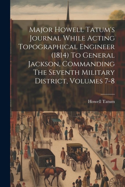 Major Howell Tatums Journal While Acting Topographical Engineer (1814) To General Jackson, Commanding The Seventh Military District, Volumes 7-8