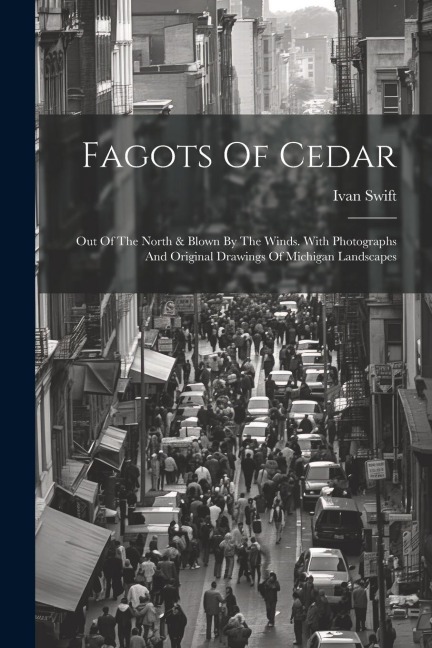 Fagots Of Cedar: Out Of The North & Blown By The Winds. With Photographs And Original Drawings Of Michigan Landscapes