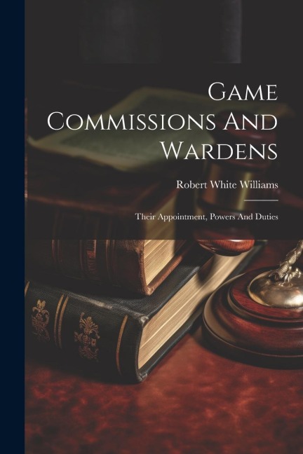 Game Commissions And Wardens: Their Appointment, Powers And Duties