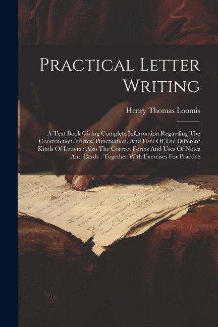 Practical Letter Writing: A Text Book Giving Complete Information Regarding The Construction, Forms, Punctuation, And Uses Of The Different Kinds Of Letters: Also The Correct Forms And Uses Of Notes And Cards: Together With Exercises For Practice