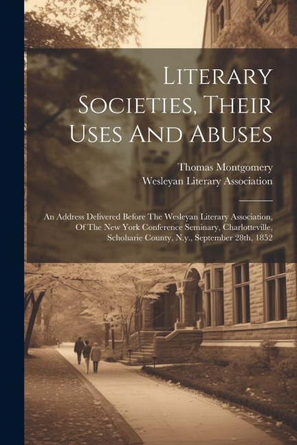 Literary Societies, Their Uses And Abuses: An Address Delivered Before The Wesleyan Literary Association, Of The New York Conference Seminary, Charlotteville, Schoharie County, N.y., September 28th, 1852