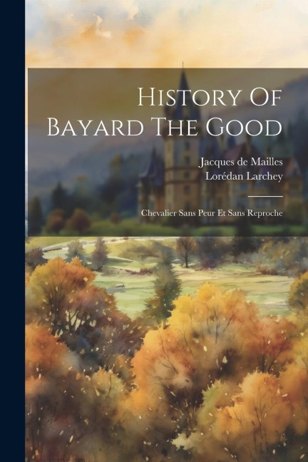 History Of Bayard The Good: Chevalier Sans Peur Et Sans Reproche