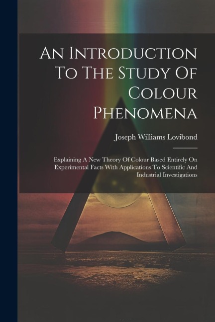An Introduction To The Study Of Colour Phenomena: Explaining A New Theory Of Colour Based Entirely On Experimental Facts With Applications To Scientific And Industrial Investigations
