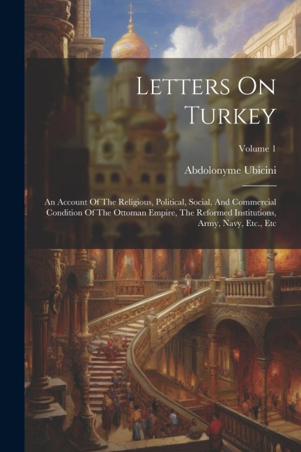 Letters On Turkey: An Account Of The Religious, Political, Social, And Commercial Condition Of The Ottoman Empire, The Reformed Instituti