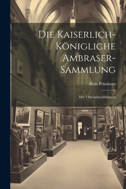 Die Kaiserlich-königliche Ambraser-sammlung: Mit 2 Steindruckblättern