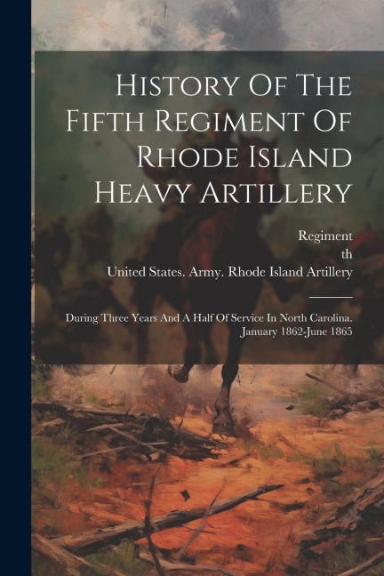 History Of The Fifth Regiment Of Rhode Island Heavy Artillery: During Three Years And A Half Of Service In North Carolina. January 1862-june 1865