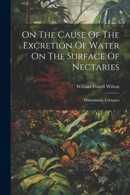 On The Cause Of The Excretion Of Water On The Surface Of Nectaries: Dissertation, Tübingen