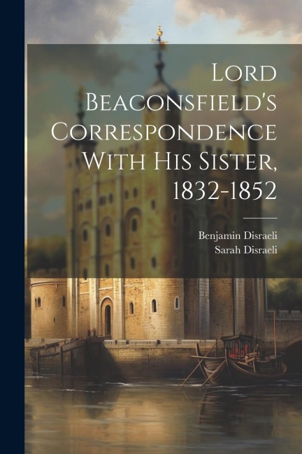 Lord Beaconsfields Correspondence With His Sister, 1832-1852