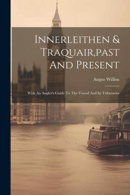 Innerleithen & Traquair, past And Present: With An Anglers Guide To The Tweed And Its Tributaries