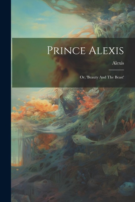 Prince Alexis: Or, beauty And The Beast
