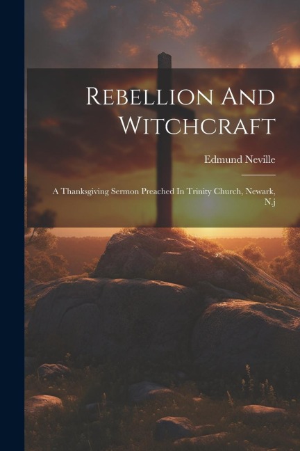 Rebellion And Witchcraft: A Thanksgiving Sermon Preached In Trinity Church, Newark, N.j