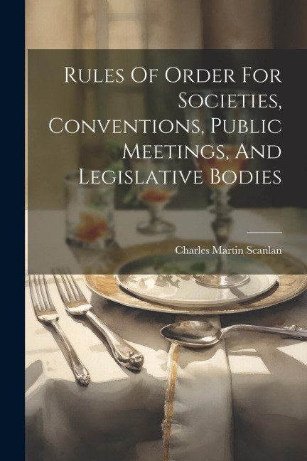 Rules Of Order For Societies, Conventions, Public Meetings, And Legislative Bodies