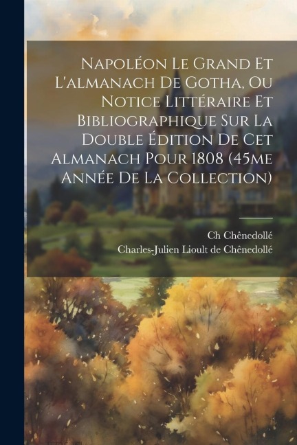Napoléon Le Grand Et Lalmanach De Gotha, Ou Notice Littéraire Et Bibliographique Sur La Double Édition De Cet Almanach Pour 1808 (45me Année De La Collection)