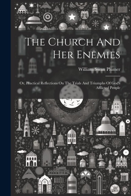 The Church And Her Enemies: Or, Practical Reflections On The Trials And Triumphs Of Gods Afflicted People