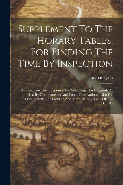 Supplement To The Horary Tables, For Finding The Time By Inspection: To Facilitate The Operations For Obtaining The Longitude At Sea, By Chronometers And Lunar Observations: Also For Finding Both The Latitude And Time, At Any Time Of The Day, By