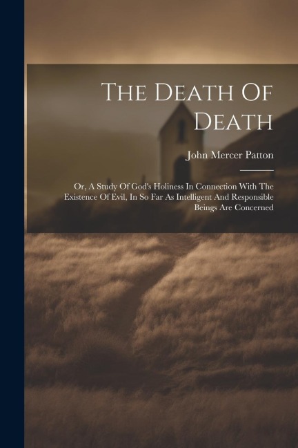 The Death Of Death: Or, A Study Of God's Holiness In Connection With The Existence Of Evil, In So Far As Intelligent And Responsible Beings Are Concerned