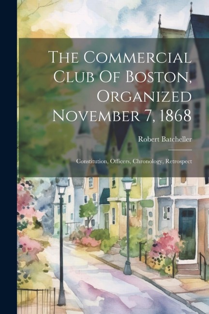 The Commercial Club Of Boston, Organized November 7, 1868: Constitution, Officers, Chronology, Retrospect