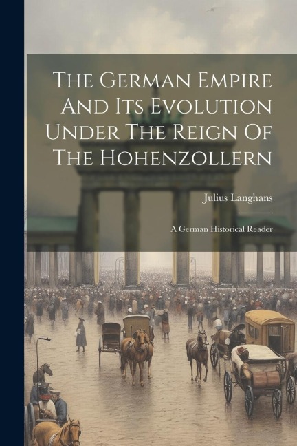 The German Empire And Its Evolution Under The Reign Of The Hohenzollern: A German Historical Reader