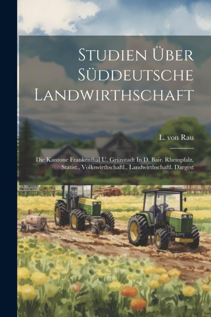 Studien Über Süddeutsche Landwirthschaft: Die Kantone Frankenthal U. Grünstadt In D. Bair. Rheinpfalz, Statist., Volkswirthschaftl., Landwirthschaftl.