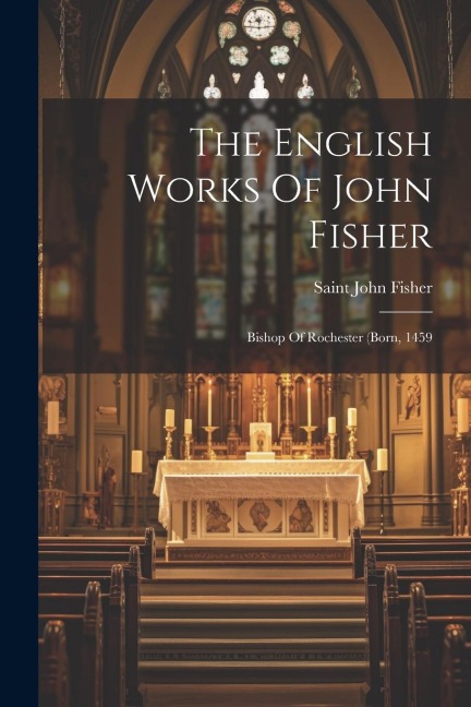 The English Works Of John Fisher: Bishop Of Rochester (born, 1459
