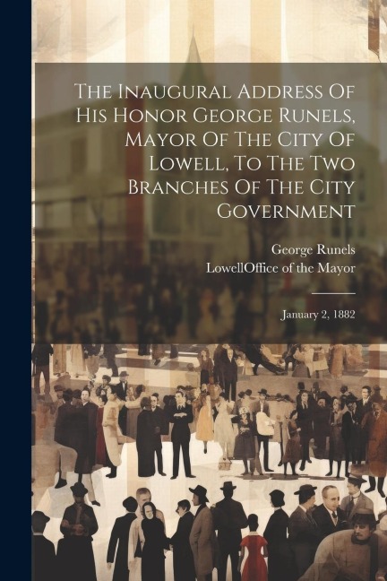 The Inaugural Address Of His Honor George Runels, Mayor Of The City Of Lowell, To The Two Branches Of The City Government: January 2, 1882