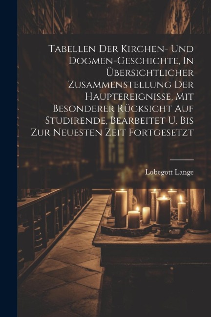 Tabellen Der Kirchen- Und Dogmen-geschichte, In Übersichtlicher Zusammenstellung Der Hauptereignisse, Mit Besonderer Rücksicht Auf Studirende, Bearbeitet U. Bis Zur Neuesten Zeit Fortgesetzt
