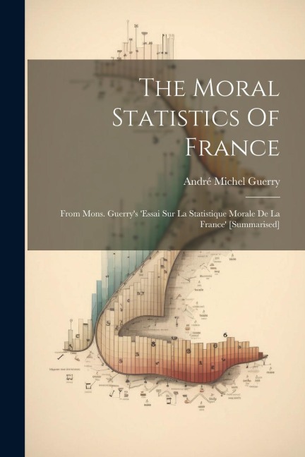 The Moral Statistics Of France: From Mons. Guerry's 'essai Sur La Statistique Morale De La France' [summarised]