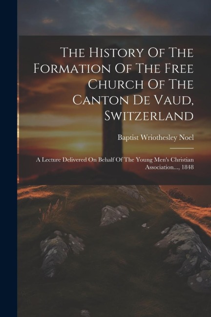 The History Of The Formation Of The Free Church Of The Canton De Vaud, Switzerland: A Lecture Delivered On Behalf Of The Young Men's Christian Association..., 1848
