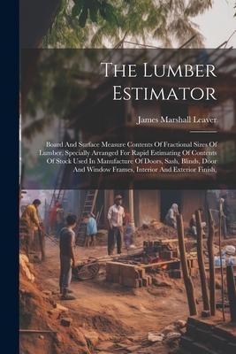 The Lumber Estimator: Board And Surface Measure Contents Of Fractional Sizes Of Lumber, Specially Arranged For Rapid Estimating Of Contents