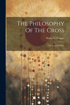 The Philosophy Of The Cross: Or, Christ As Man