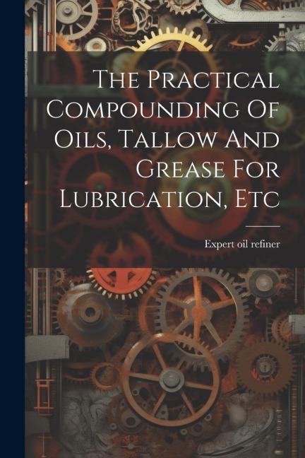 The Practical Compounding Of Oils, Tallow And Grease For Lubrication, Etc