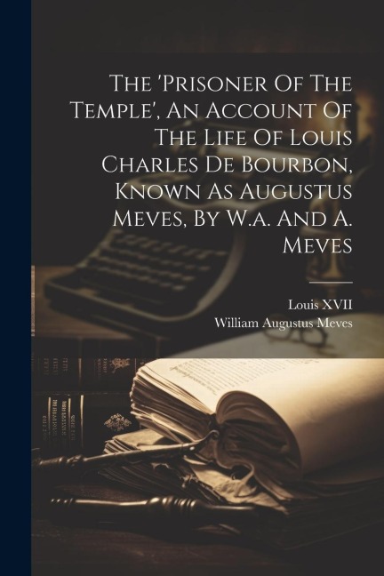 The prisoner Of The Temple, An Account Of The Life Of Louis Charles De Bourbon, Known As Augustus Meves, By W.a. And A. Meves
