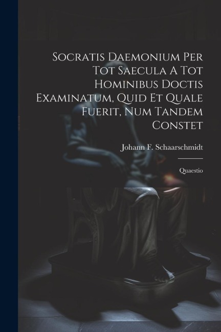 Socratis Daemonium Per Tot Saecula A Tot Hominibus Doctis Examinatum, Quid Et Quale Fuerit, Num Tandem Constet: Quaestio