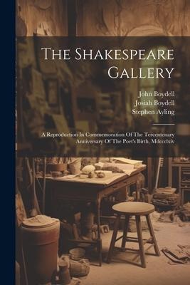 The Shakespeare Gallery: A Reproduction In Commemoration Of The Tercentenary Anniversary Of The Poets Birth, Mdccclxiv