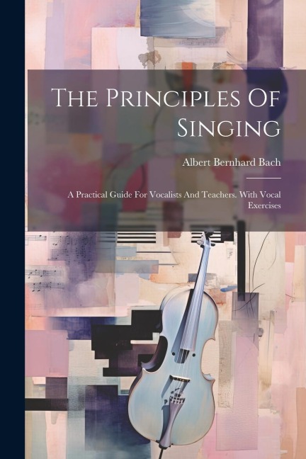 The Principles Of Singing: A Practical Guide For Vocalists And Teachers. With Vocal Exercises