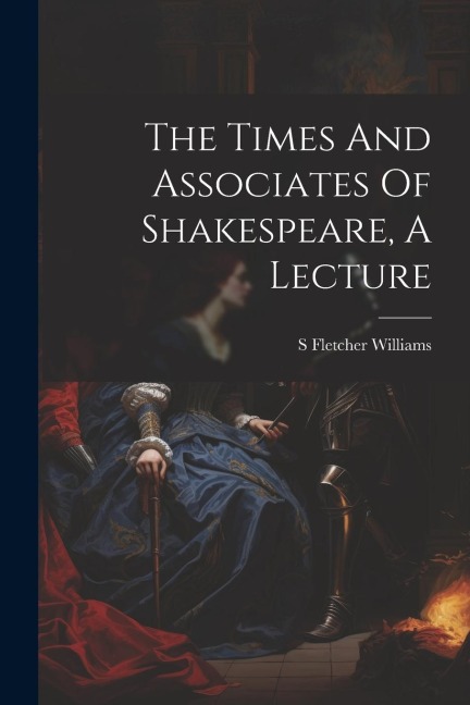 The Times And Associates Of Shakespeare, A Lecture