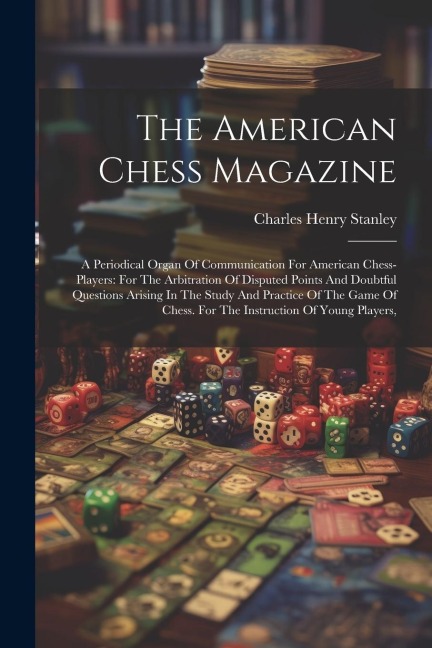 The American Chess Magazine: A Periodical Organ Of Communication For American Chess-players: For The Arbitration Of Disputed Points And Doubtful Questions Arising In The Study And Practice Of The Game Of Chess. For The Instruction Of Young Players,