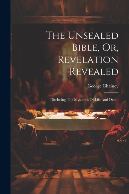 The Unsealed Bible, Or, Revelation Revealed: Disclosing The Mysteries Of Life And Death