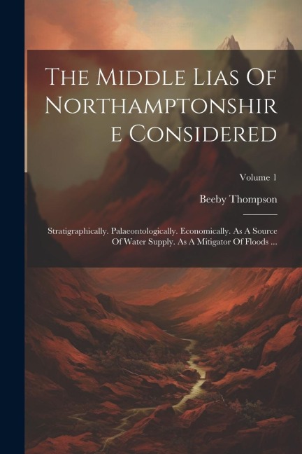 The Middle Lias Of Northamptonshire Considered: Stratigraphically. Palaeontologically. Economically. As A Source Of Water Supply. As A Mitigator Of Fl