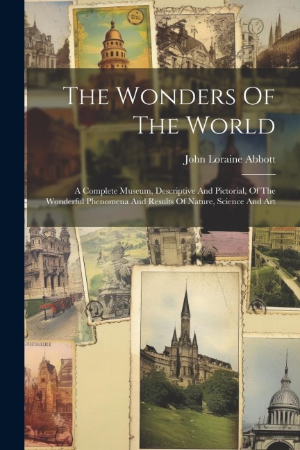 The Wonders Of The World: A Complete Museum, Descriptive And Pictorial, Of The Wonderful Phenomena And Results Of Nature, Science And Art