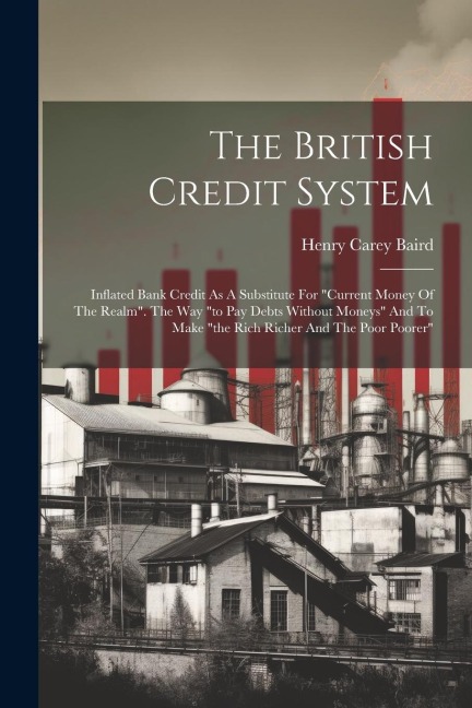 The British Credit System: Inflated Bank Credit As A Substitute For "current Money Of The Realm". The Way "to Pay Debts Without Moneys" And To Make "the Rich Richer And The Poor Poorer"