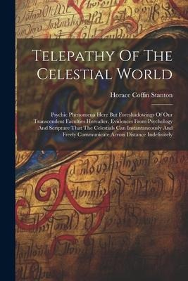 Telepathy Of The Celestial World: Psychic Phenomena Here But Foreshadowings Of Our Transcendent Faculties Hereafter. Evidences From Psychology And Scripture That The Celestials Can Instantaneously And Freely Communicate Across Distance Indefinitely