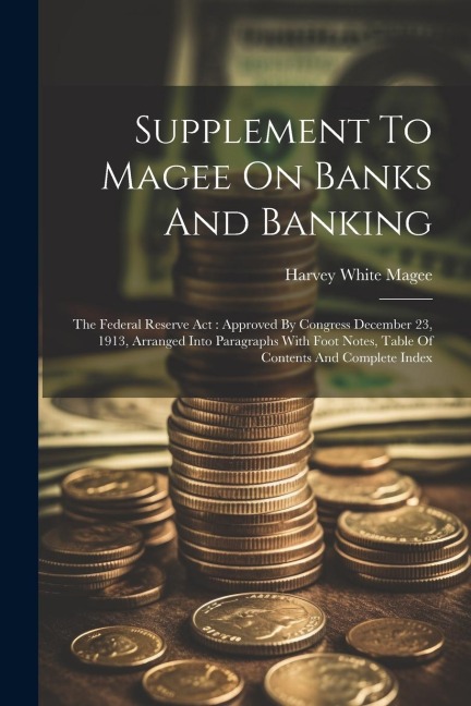 Supplement To Magee On Banks And Banking: The Federal Reserve Act: Approved By Congress December 23, 1913, Arranged Into Paragraphs With Foot Notes, T