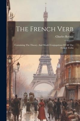 The French Verb: Containing The Theory, And Model Conjugations Of All The French Verbs