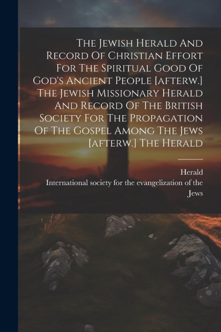 The Jewish Herald And Record Of Christian Effort For The Spiritual Good Of Gods Ancient People [afterw.] The Jewish Missionary Herald And Record Of T