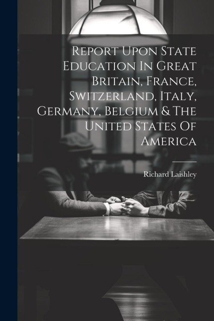 Report Upon State Education In Great Britain, France, Switzerland, Italy, Germany, Belgium & The United States Of America