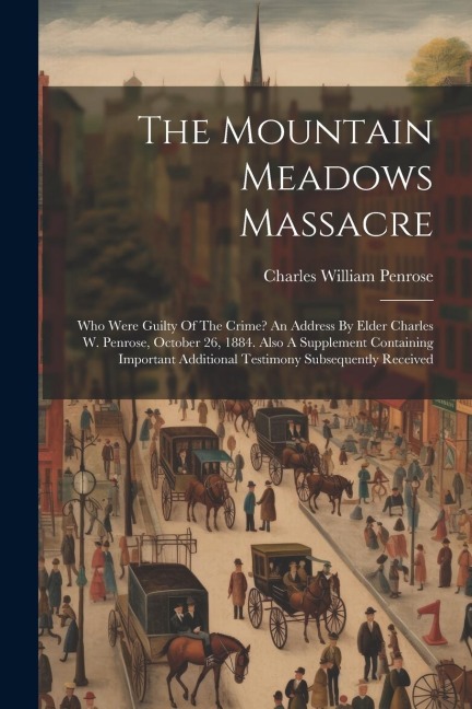 The Mountain Meadows Massacre: Who Were Guilty Of The Crime? An Address By Elder Charles W. Penrose, October 26, 1884. Also A Supplement Containing I